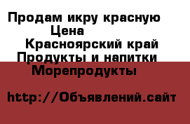Продам икру красную  › Цена ­ 2 800 - Красноярский край Продукты и напитки » Морепродукты   